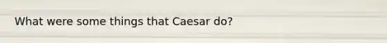 What were some things that Caesar do?