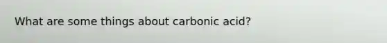 What are some things about carbonic acid?