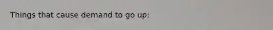 Things that cause demand to go up: