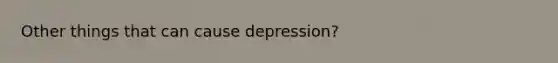 Other things that can cause depression?