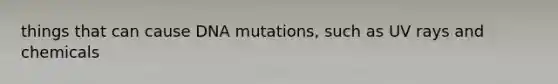 things that can cause DNA mutations, such as UV rays and chemicals