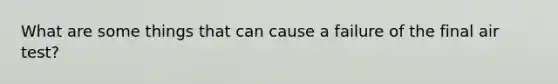 What are some things that can cause a failure of the final air test?