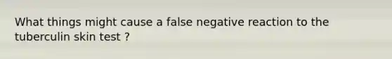 What things might cause a false negative reaction to the tuberculin skin test ?