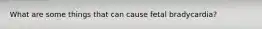 What are some things that can cause fetal bradycardia?