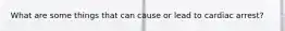 What are some things that can cause or lead to cardiac arrest?