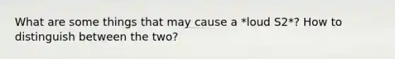 What are some things that may cause a *loud S2*? How to distinguish between the two?