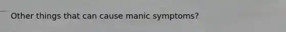 Other things that can cause manic symptoms?