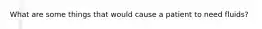 What are some things that would cause a patient to need fluids?