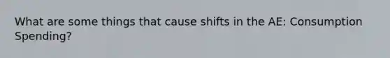 What are some things that cause shifts in the AE: Consumption Spending?