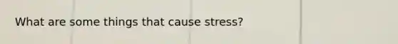 What are some things that cause stress?