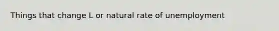 Things that change L or natural rate of unemployment