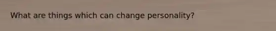 What are things which can change personality?