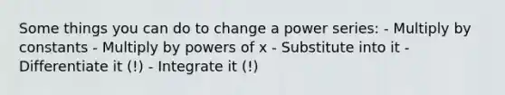 Some things you can do to change a power series: - Multiply by constants - Multiply by powers of x - Substitute into it - Differentiate it (!) - Integrate it (!)