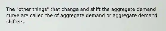 The "other things" that change and shift the aggregate demand curve are called the of aggregate demand or aggregate demand shifters.