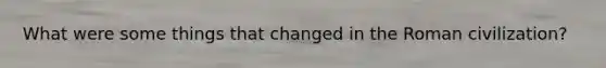 What were some things that changed in the Roman civilization?