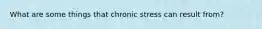What are some things that chronic stress can result from?