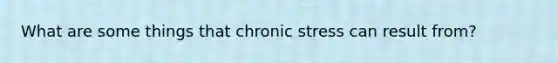 What are some things that chronic stress can result from?