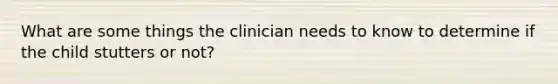 What are some things the clinician needs to know to determine if the child stutters or not?