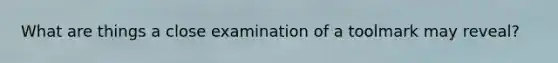 What are things a close examination of a toolmark may reveal?