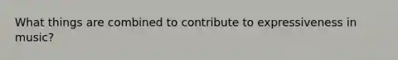 What things are combined to contribute to expressiveness in music?