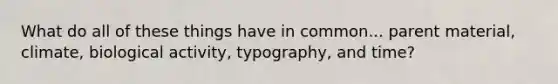 What do all of these things have in common... parent material, climate, biological activity, typography, and time?