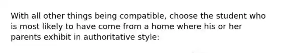 With all other things being compatible, choose the student who is most likely to have come from a home where his or her parents exhibit in authoritative style: