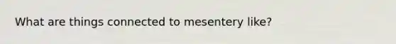 What are things connected to mesentery like?