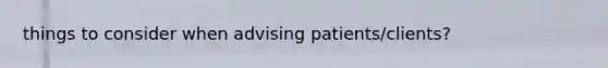 things to consider when advising patients/clients?