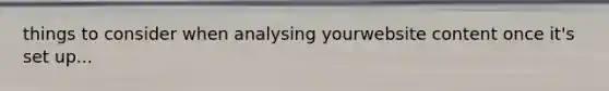 things to consider when analysing yourwebsite content once it's set up...