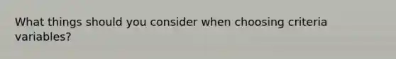 What things should you consider when choosing criteria variables?