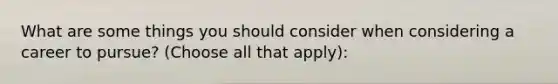 What are some things you should consider when considering a career to pursue? (Choose all that apply):