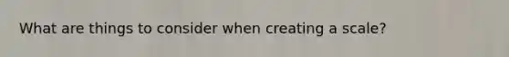 What are things to consider when creating a scale?