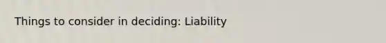 Things to consider in deciding: Liability