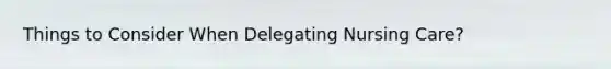 Things to Consider When Delegating Nursing Care?