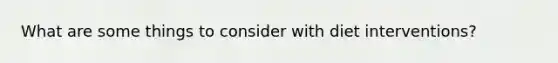 What are some things to consider with diet interventions?