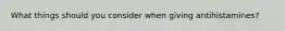 What things should you consider when giving antihistamines?