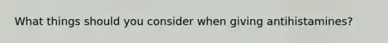 What things should you consider when giving antihistamines?