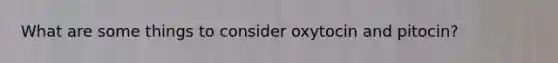 What are some things to consider oxytocin and pitocin?