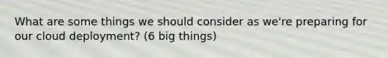 What are some things we should consider as we're preparing for our cloud deployment? (6 big things)