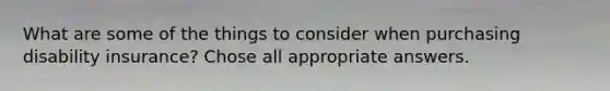 What are some of the things to consider when purchasing disability insurance? Chose all appropriate answers.