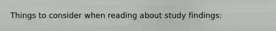Things to consider when reading about study findings: