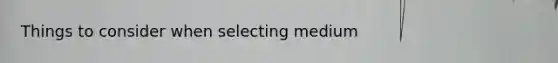 Things to consider when selecting medium