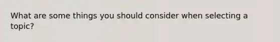 What are some things you should consider when selecting a topic?