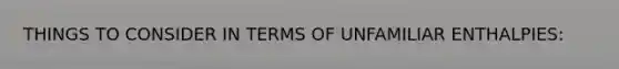 THINGS TO CONSIDER IN TERMS OF UNFAMILIAR ENTHALPIES: