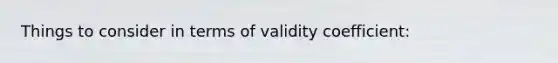 Things to consider in terms of validity coefficient: