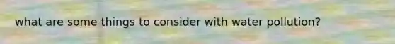 what are some things to consider with water pollution?