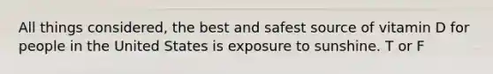 All things considered, the best and safest source of vitamin D for people in the United States is exposure to sunshine. T or F