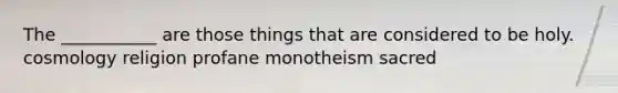 The ___________ are those things that are considered to be holy. cosmology religion profane monotheism sacred