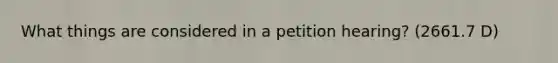 What things are considered in a petition hearing? (2661.7 D)