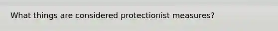 What things are considered protectionist measures?